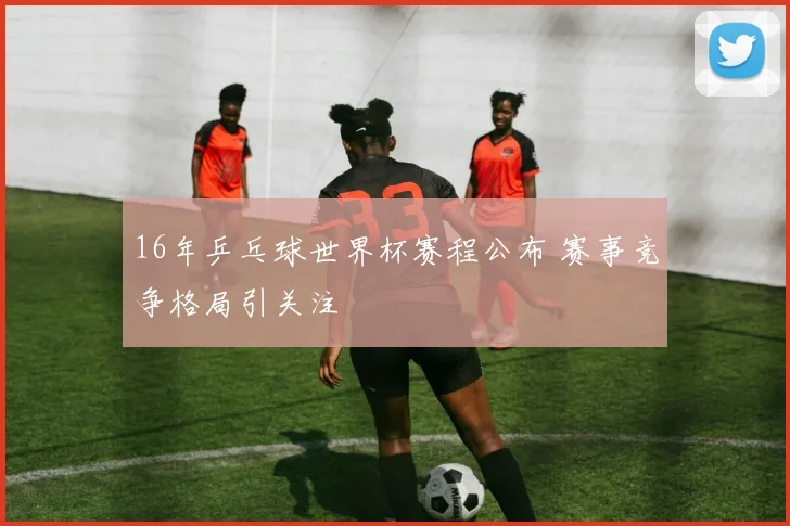 16年乒乓球世界杯赛程公布 赛事竞争格局引关注