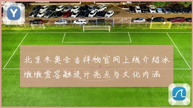 北京冬奥会吉祥物官网上线介绍冰墩墩雪容融设计亮点与文化内涵