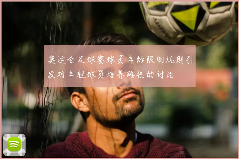 奥运会足球赛球员年龄限制规则引发对年轻球员培养路径的讨论