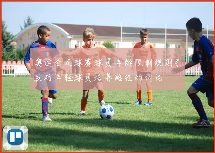 奥运会足球赛球员年龄限制规则引发对年轻球员培养路径的讨论