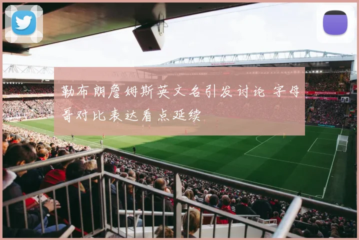 勒布朗詹姆斯英文名引发讨论 字母哥对比表达看点延续
