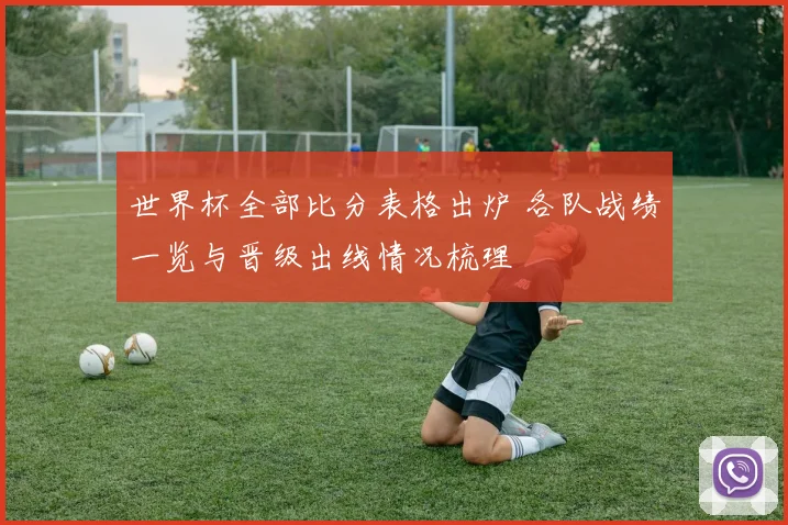 世界杯全部比分表格出炉 各队战绩一览与晋级出线情况梳理