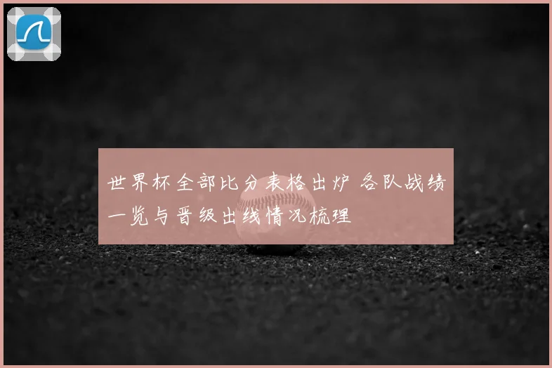 世界杯全部比分表格出炉 各队战绩一览与晋级出线情况梳理