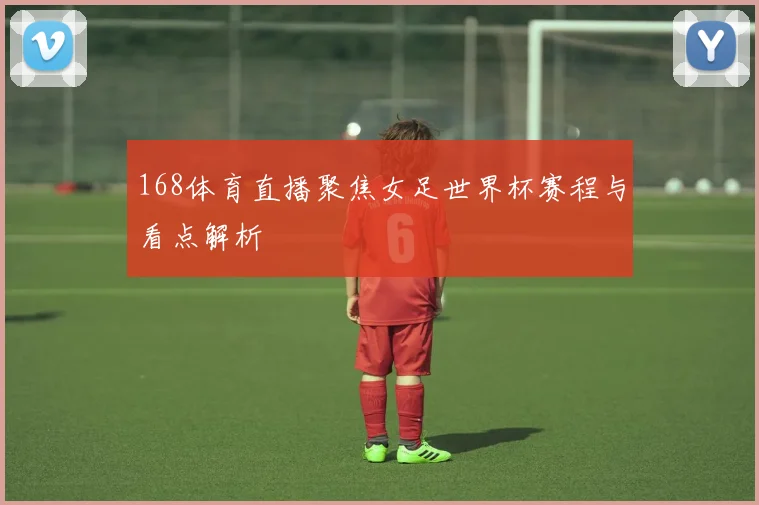 168体育直播聚焦女足世界杯赛程与看点解析
