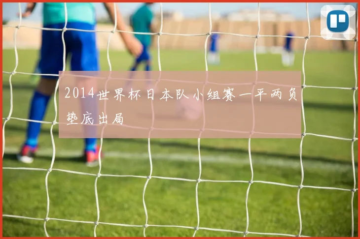 2014世界杯日本队小组赛一平两负垫底出局