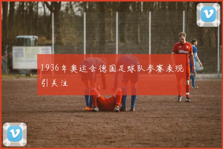 1936年奥运会德国足球队参赛表现引关注