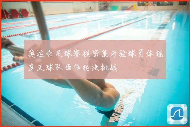 奥运会足球赛程密集考验球员体能多支球队面临轮换挑战
