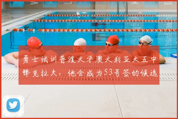 勇士试训普渡大学澳大利亚大五中锋克拉夫，他会成为53号签的候选人吗？_的能力_时间_1