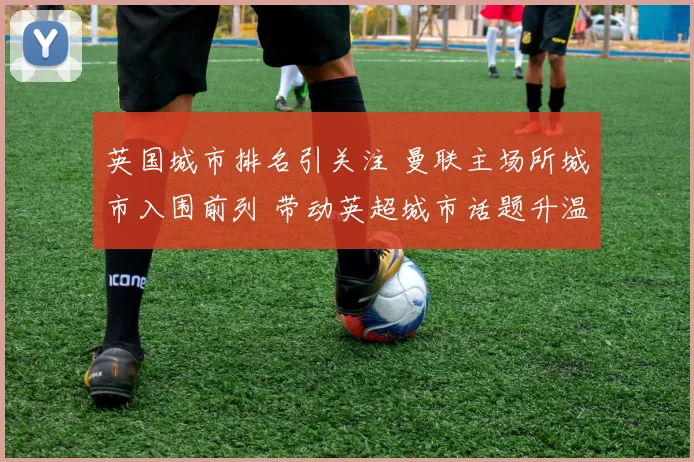 英国城市排名引关注 曼联主场所城市入围前列 带动英超城市话题升温