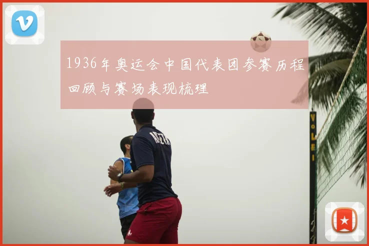 1936年奥运会中国代表团参赛历程回顾与赛场表现梳理