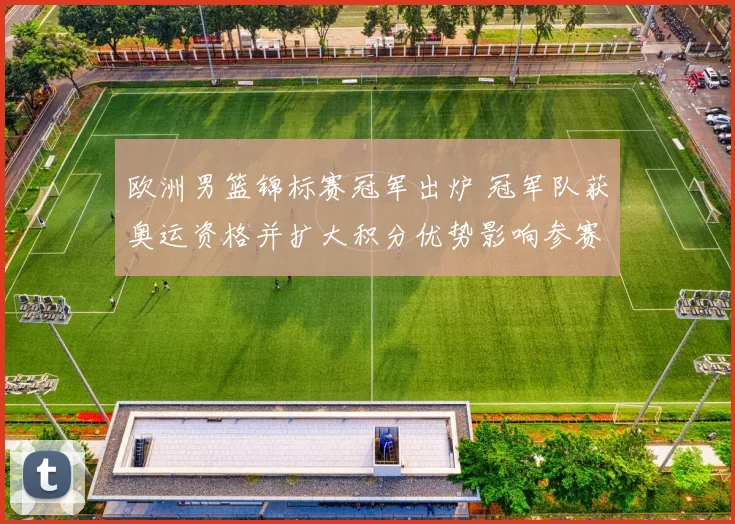 欧洲男篮锦标赛冠军出炉 冠军队获奥运资格并扩大积分优势影响参赛名单