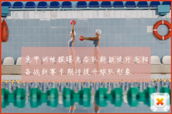 意甲训练服曝光各队新款设计亮相备战新赛季期待提升球队形象