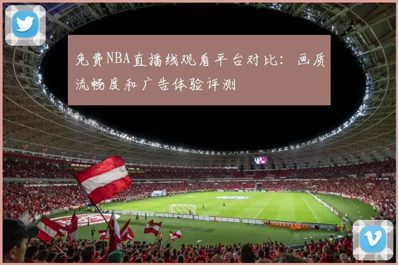 免费NBA直播线观看平台对比：画质流畅度和广告体验评测