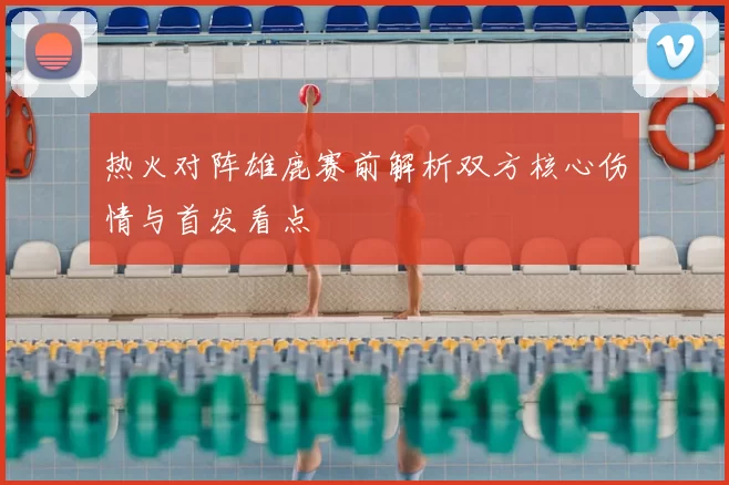 热火对阵雄鹿赛前解析双方核心伤情与首发看点