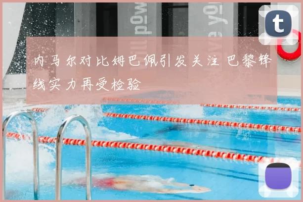 内马尔对比姆巴佩引发关注 巴黎锋线实力再受检验