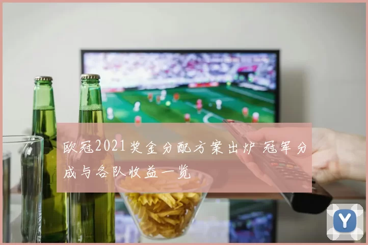欧冠2021奖金分配方案出炉 冠军分成与各队收益一览
