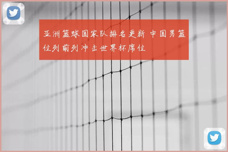 亚洲篮球国家队排名更新 中国男篮位列前列冲击世界杯席位