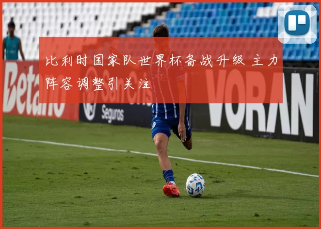 比利时国家队世界杯备战升级 主力阵容调整引关注