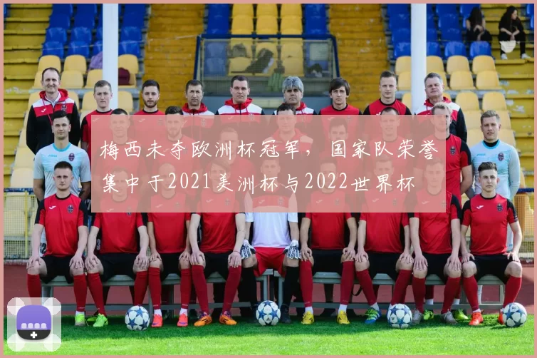 梅西未夺欧洲杯冠军，国家队荣誉集中于2021美洲杯与2022世界杯