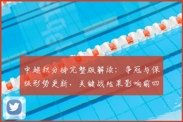 中超积分榜完整版解读：争冠与保级形势更新，关键战结果影响前四与降级区分布