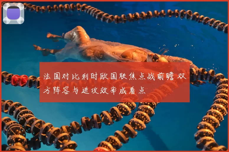 法国对比利时欧国联焦点战前瞻 双方阵容与进攻效率成看点
