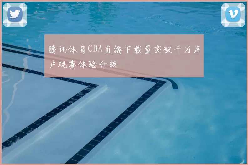 腾讯体育CBA直播下载量突破千万用户观赛体验升级