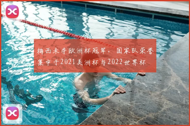 梅西未夺欧洲杯冠军,国家队荣誉集中于2021美洲杯与2022世界杯