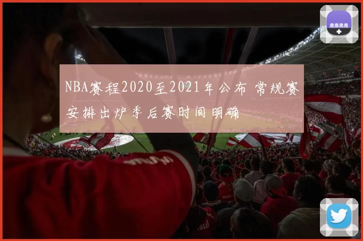 NBA赛程2020至2021年公布 常规赛安排出炉季后赛时间明确