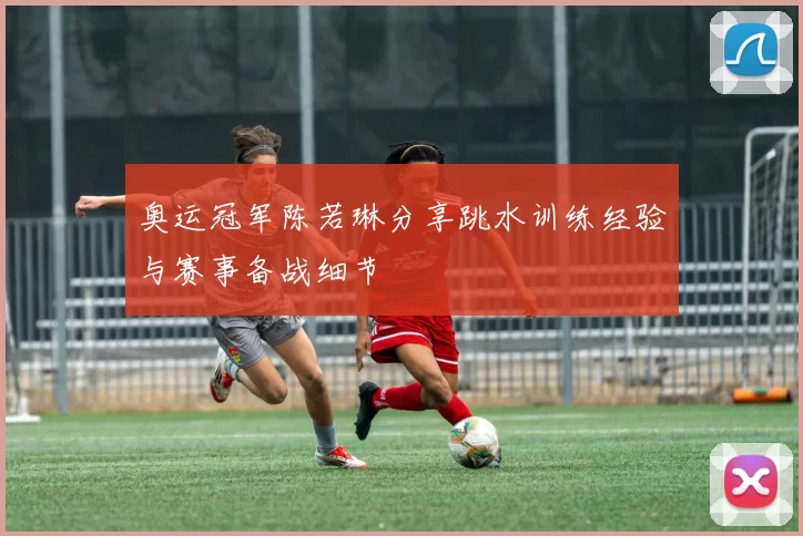 奥运冠军陈若琳分享跳水训练经验与赛事备战细节