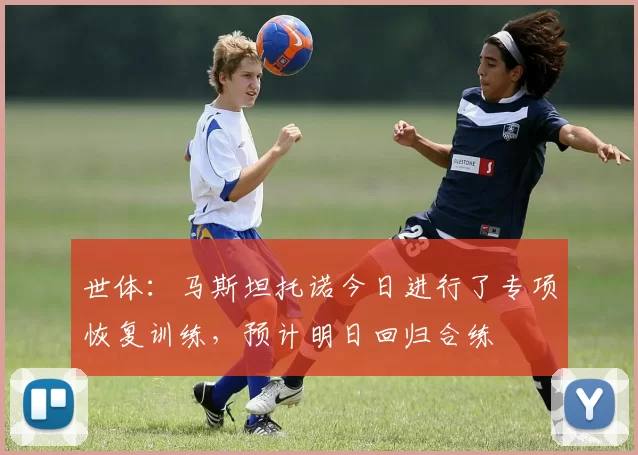 世体：马斯坦托诺今日进行了专项恢复训练，预计明日回归合练