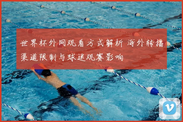 世界杯外网观看方式解析 海外转播渠道限制与球迷观赛影响