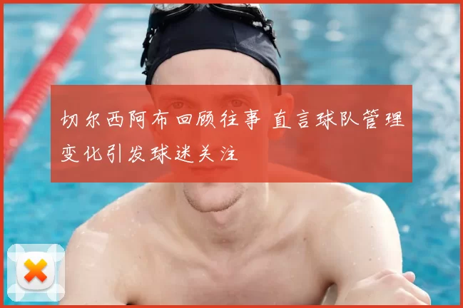 切尔西阿布回顾往事 直言球队管理变化引发球迷关注