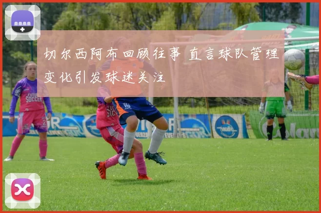 切尔西阿布回顾往事 直言球队管理变化引发球迷关注