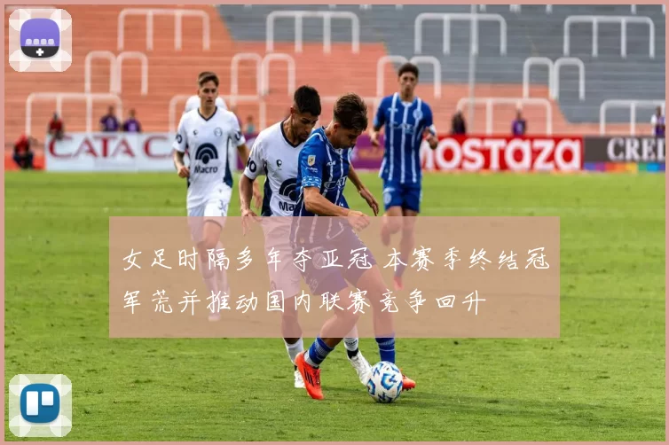 女足时隔多年夺亚冠 本赛季终结冠军荒并推动国内联赛竞争回升