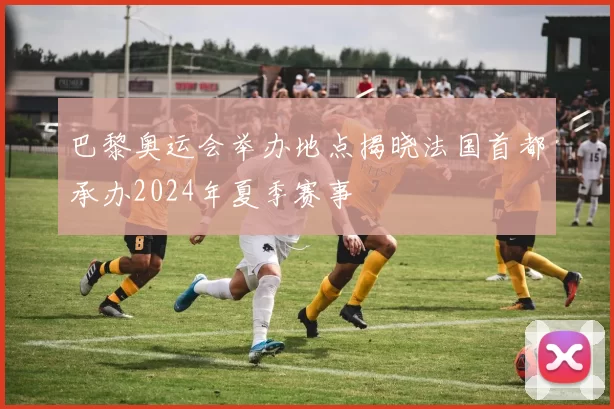 巴黎奥运会举办地点揭晓法国首都承办2024年夏季赛事