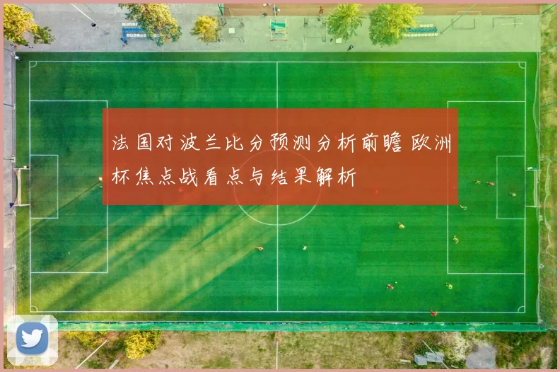 法国对波兰比分预测分析前瞻 欧洲杯焦点战看点与结果解析