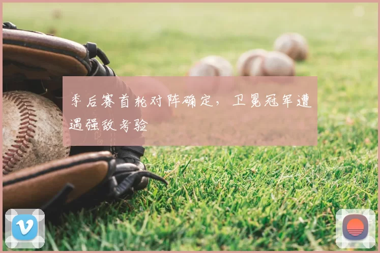 季后赛首轮对阵确定,卫冕冠军遭遇强敌考验