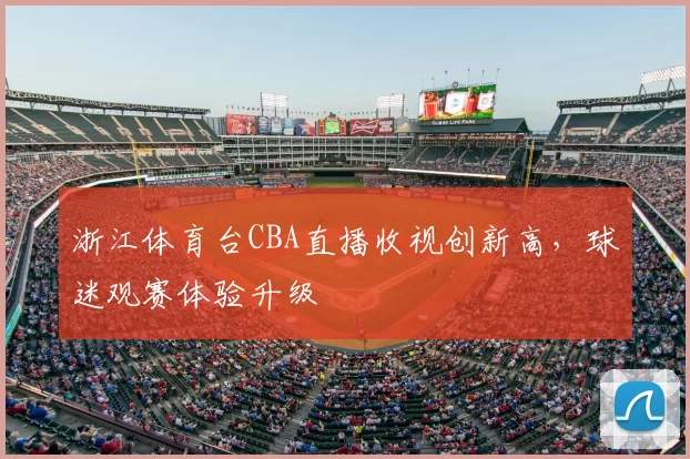 浙江体育台CBA直播收视创新高，球迷观赛体验升级
