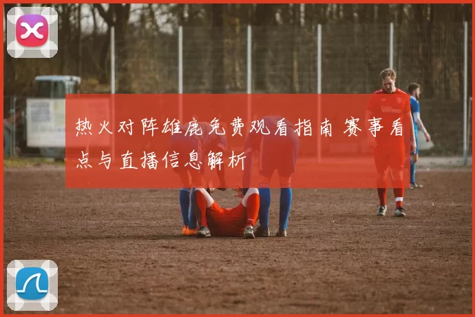 热火对阵雄鹿免费观看指南 赛事看点与直播信息解析