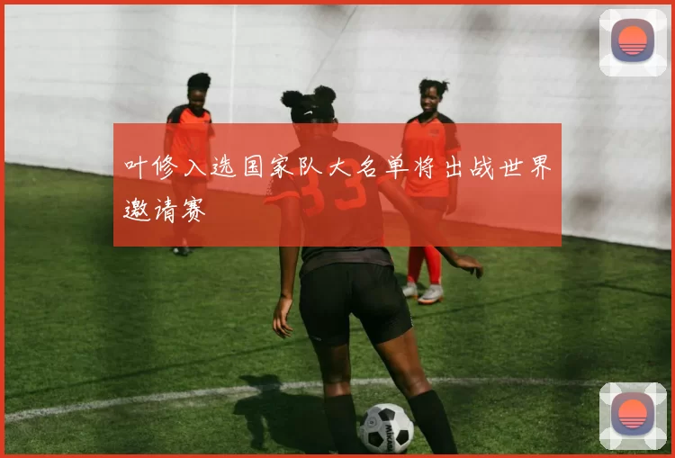 叶修入选国家队大名单将出战世界邀请赛