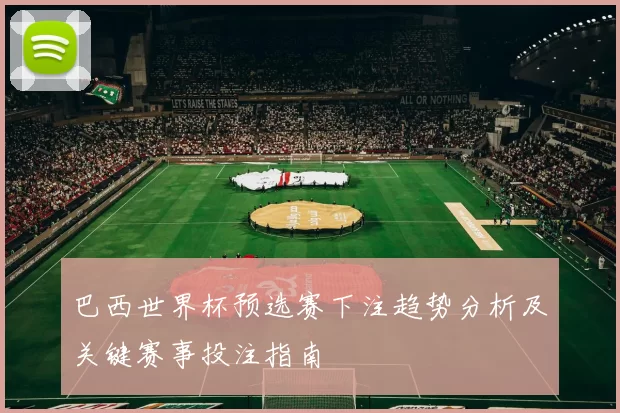 巴西世界杯预选赛下注趋势分析及关键赛事投注指南