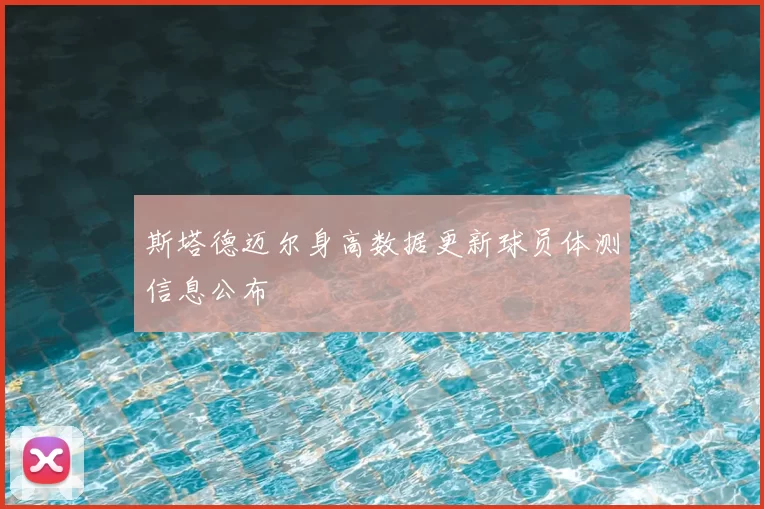 斯塔德迈尔身高数据更新球员体测信息公布
