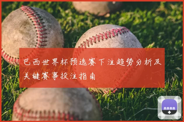 巴西世界杯预选赛下注趋势分析及关键赛事投注指南