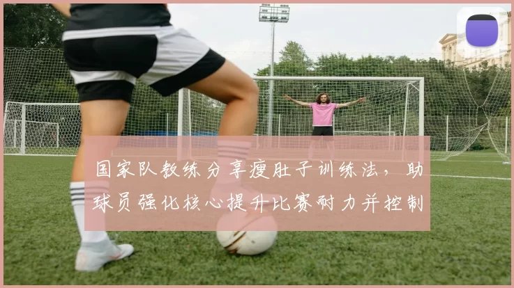 国家队教练分享瘦肚子训练法，助球员强化核心提升比赛耐力并控制腹部脂肪