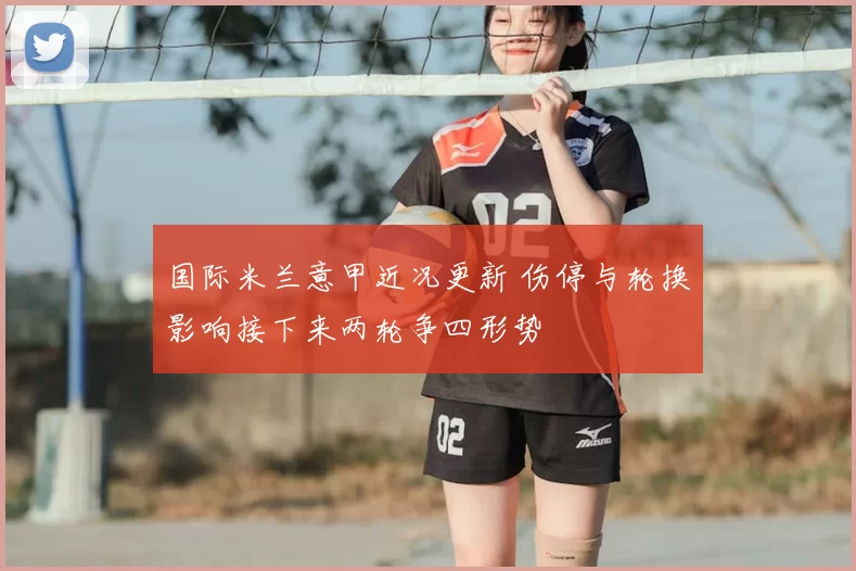 国际米兰意甲近况更新 伤停与轮换影响接下来两轮争四形势