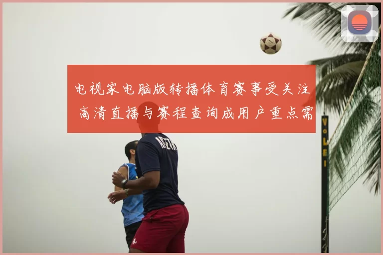 电视家电脑版转播体育赛事受关注 高清直播与赛程查询成用户重点需求