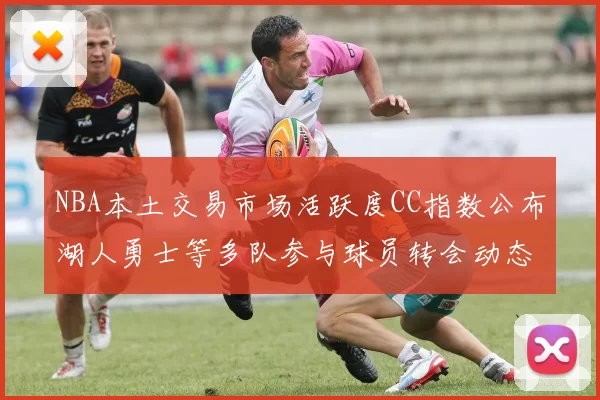 NBA本土交易市场活跃度CC指数公布湖人勇士等多队参与球员转会动态