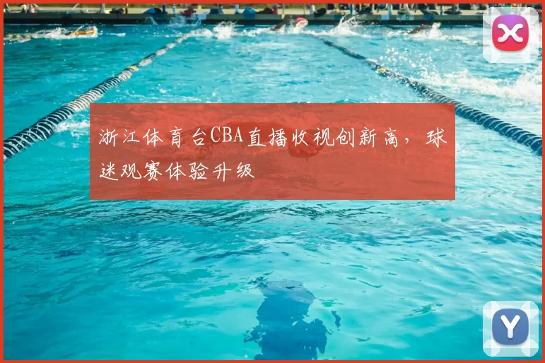 浙江体育台CBA直播收视创新高，球迷观赛体验升级