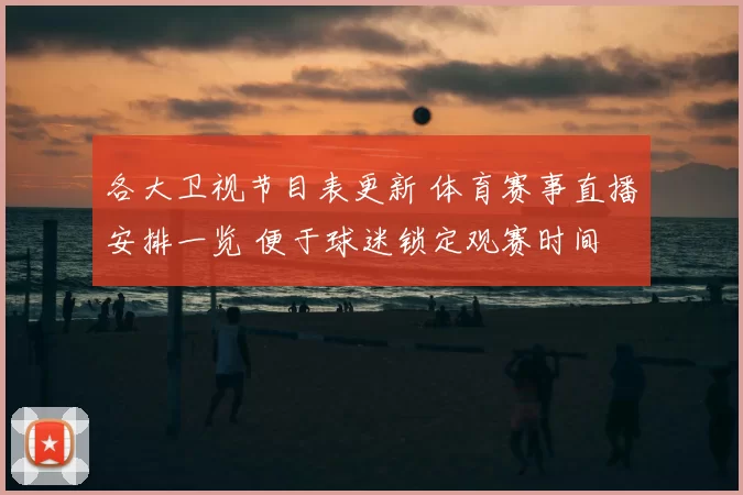 各大卫视节目表更新 体育赛事直播安排一览 便于球迷锁定观赛时间