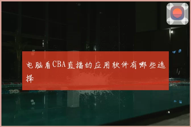 电脑看CBA直播的应用软件有哪些选择